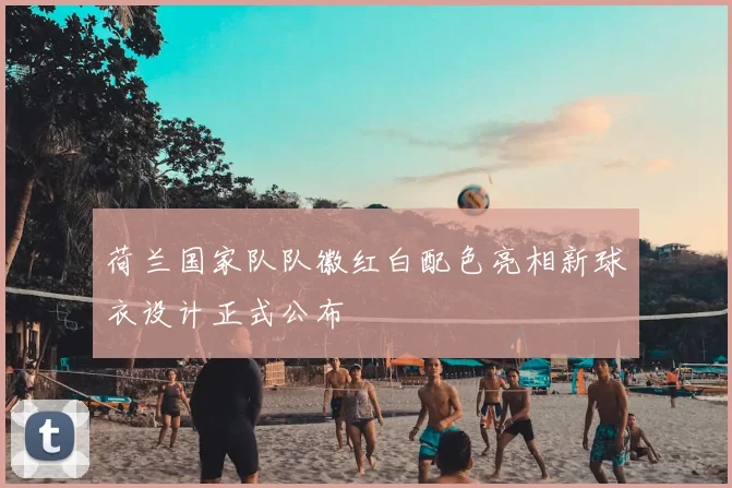 荷兰国家队队徽红白配色亮相新球衣设计正式公布