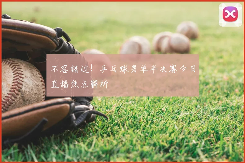 不容错过！乒乓球男单半决赛今日直播焦点解析