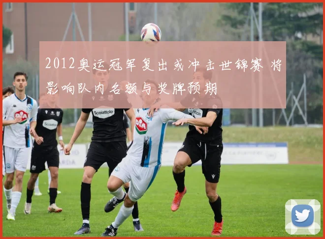 2012奥运冠军复出或冲击世锦赛 将影响队内名额与奖牌预期