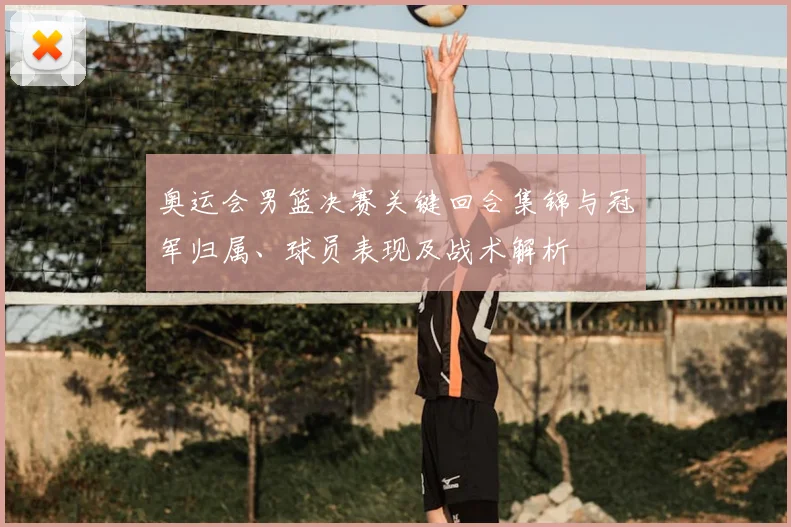 奥运会男篮决赛关键回合集锦与冠军归属、球员表现及战术解析