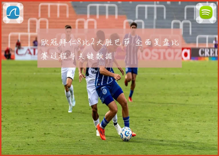 欧冠拜仁8比2大胜巴萨 全面复盘比赛过程与关键数据