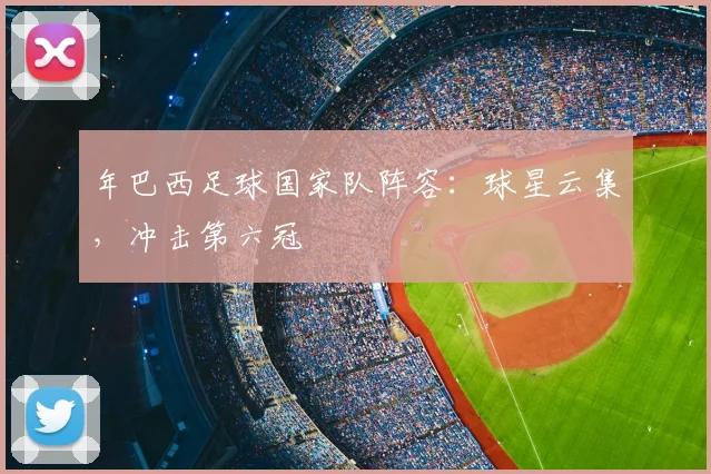 年巴西足球国家队阵容:球星云集,冲击第六冠