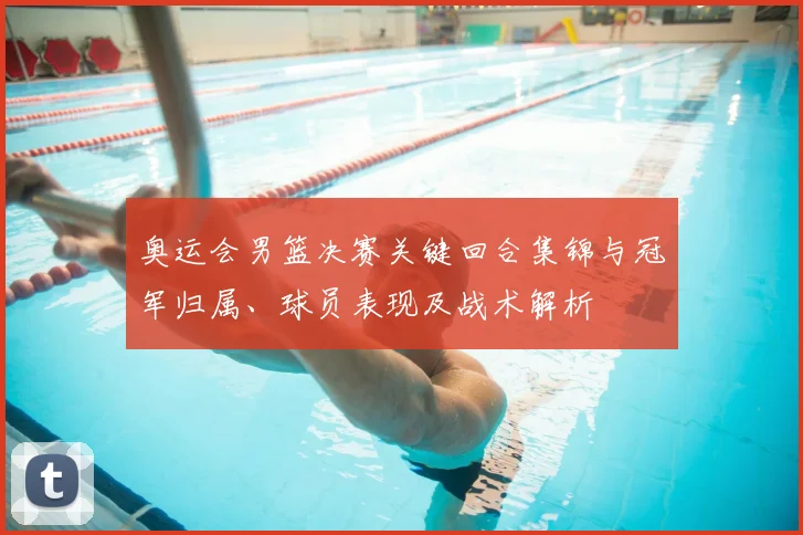 奥运会男篮决赛关键回合集锦与冠军归属、球员表现及战术解析