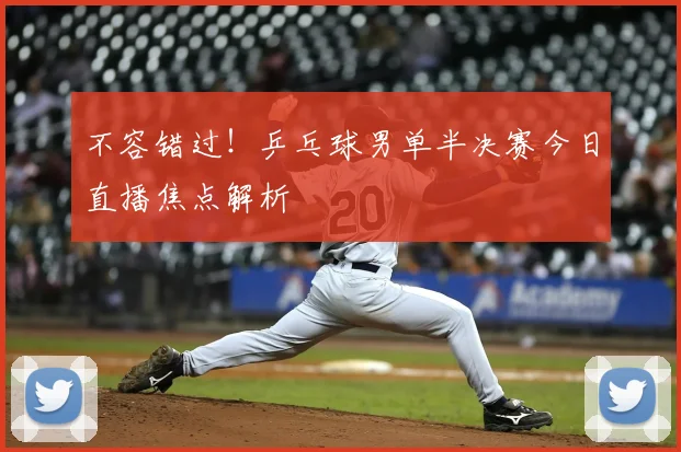 不容错过！乒乓球男单半决赛今日直播焦点解析