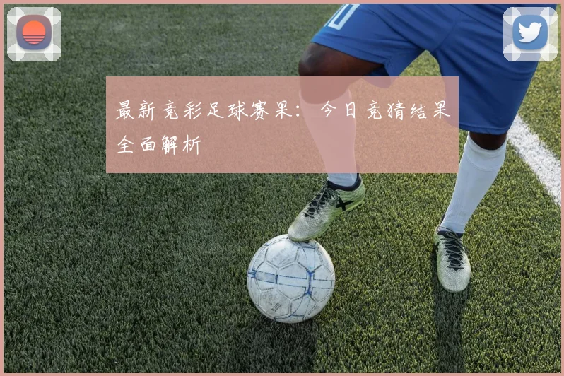 最新竞彩足球赛果：今日竞猜结果全面解析