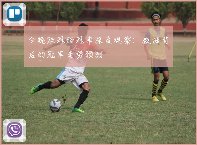 今晚欧冠赔冠率深度观察：数据背后的冠军走势预测