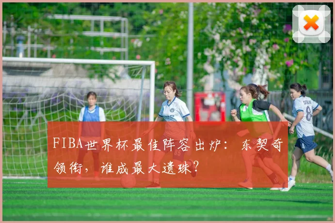 FIBA世界杯最佳阵容出炉:东契奇领衔,谁成最大遗珠?