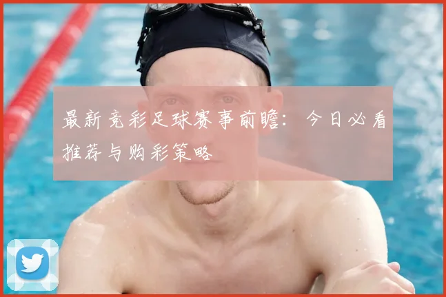 最新竞彩足球赛事前瞻:今日必看推荐与购彩策略