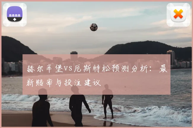 赫尔辛堡vs厄斯特松预测分析：最新赔率与投注建议