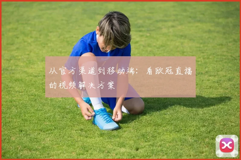 从官方渠道到移动端:看欧冠直播的视频解决方案