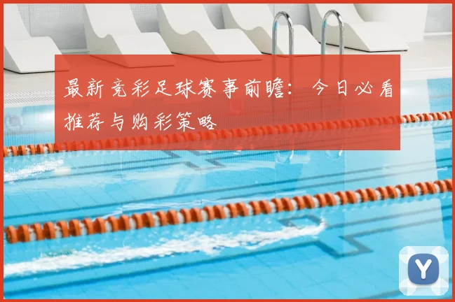 最新竞彩足球赛事前瞻:今日必看推荐与购彩策略