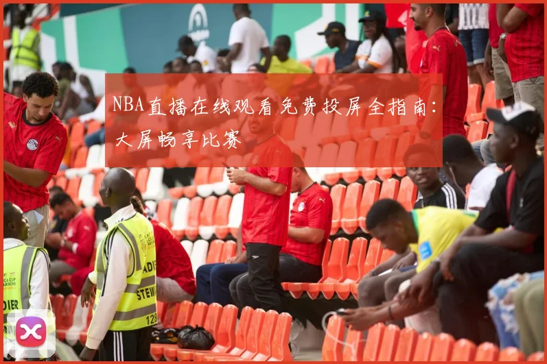 NBA直播在线观看免费投屏全指南：大屏畅享比赛