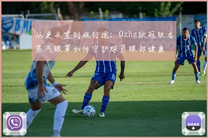 从更衣室到旅行途：Ozhg欧冠联名蒸汽眼罩如何守护球员眼部健康