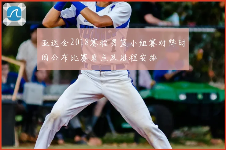 亚运会2018赛程男篮小组赛对阵时间公布比赛看点及进程安排