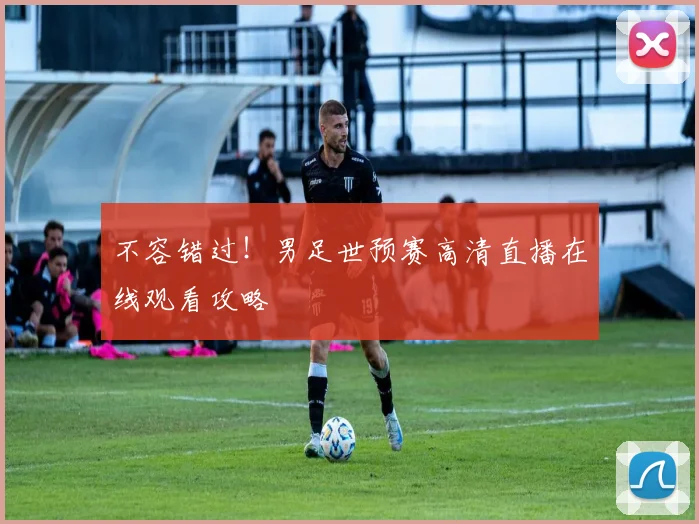 不容错过！男足世预赛高清直播在线观看攻略