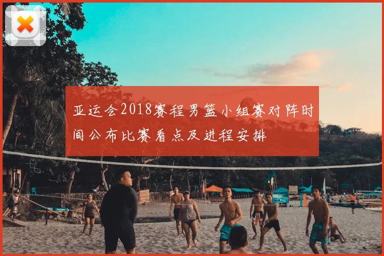 亚运会2018赛程男篮小组赛对阵时间公布比赛看点及进程安排