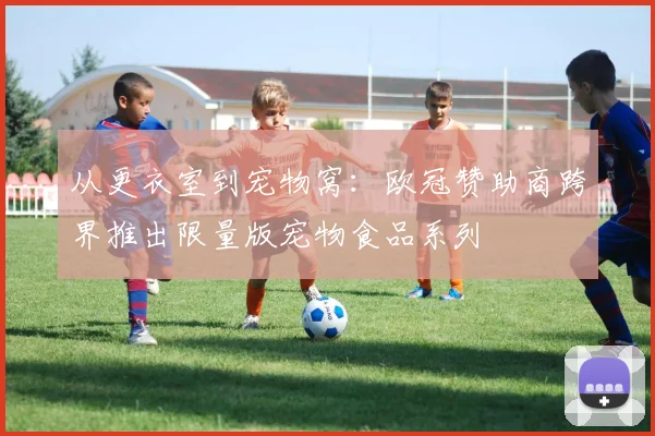 从更衣室到宠物窝：欧冠赞助商跨界推出限量版宠物食品系列