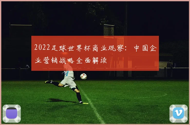 2022足球世界杯商业观察：中国企业营销战略全面解读