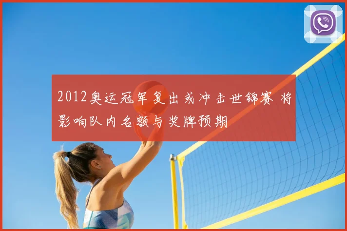 2012奥运冠军复出或冲击世锦赛 将影响队内名额与奖牌预期