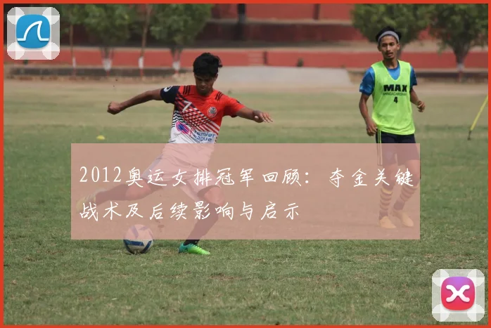 2012奥运女排冠军回顾：夺金关键战术及后续影响与启示