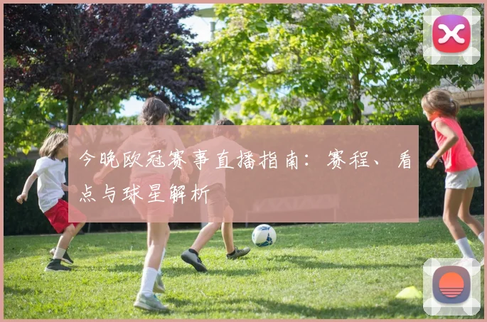 今晚欧冠赛事直播指南：赛程、看点与球星解析
