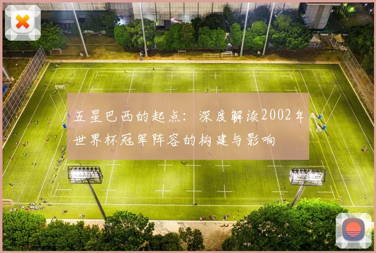 五星巴西的起点：深度解读2002年世界杯冠军阵容的构建与影响