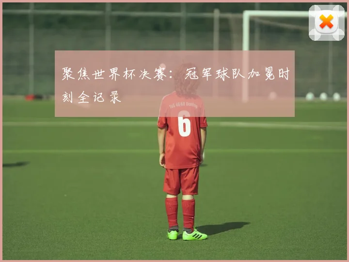 聚焦世界杯决赛：冠军球队加冕时刻全记录