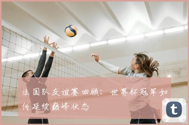 法国队友谊赛回顾：世界杯冠军如何延续巅峰状态