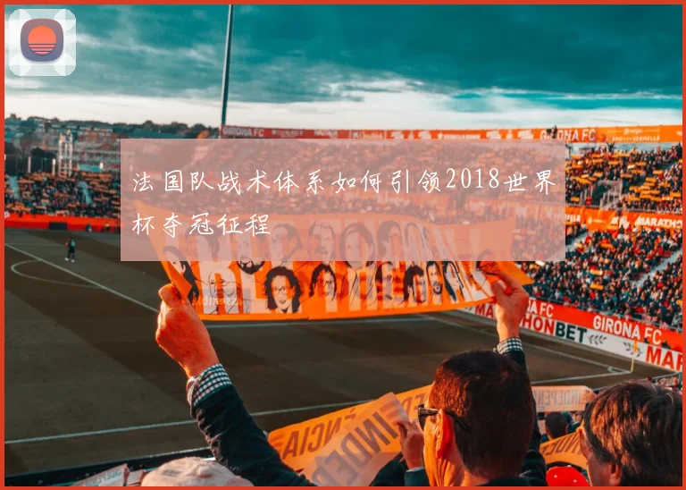 法国队战术体系如何引领2018世界杯夺冠征程