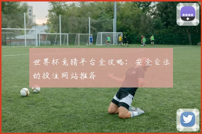 世界杯竞猜平台全攻略：安全合法的投注网站推荐