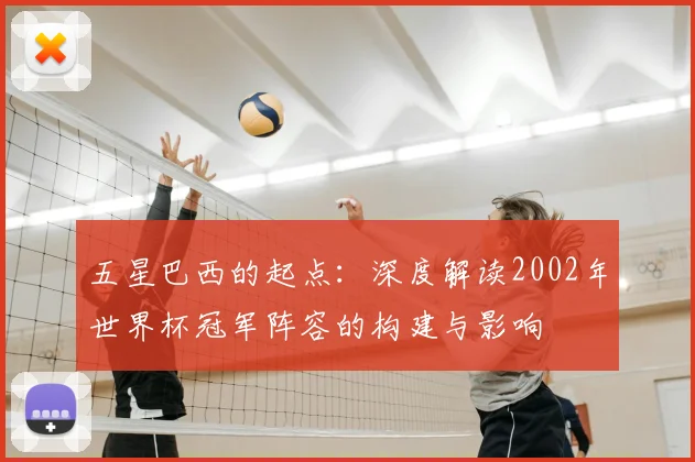 五星巴西的起点：深度解读2002年世界杯冠军阵容的构建与影响