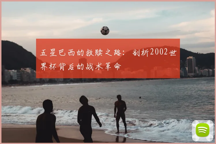 五星巴西的救赎之路：剖析2002世界杯背后的战术革命