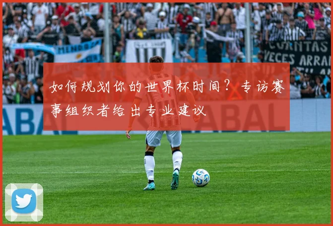 如何规划你的世界杯时间？专访赛事组织者给出专业建议