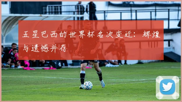 五星巴西的世界杯名次变迁：辉煌与遗憾并存