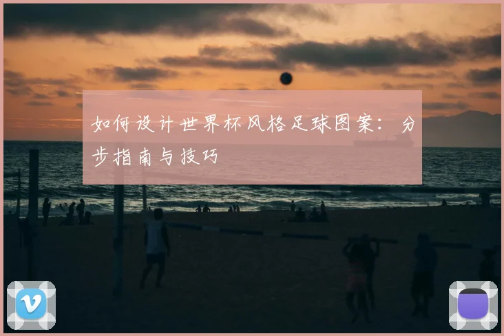 如何设计世界杯风格足球图案：分步指南与技巧