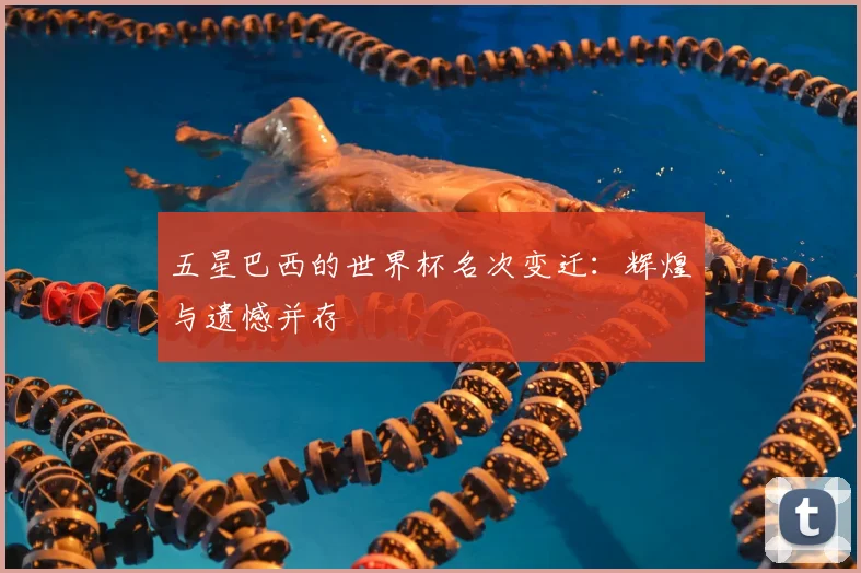 五星巴西的世界杯名次变迁：辉煌与遗憾并存