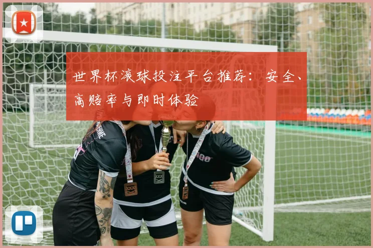 世界杯滚球投注平台推荐：安全、高赔率与即时体验