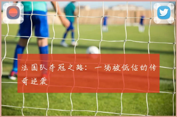 法国队夺冠之路：一场被低估的传奇逆袭