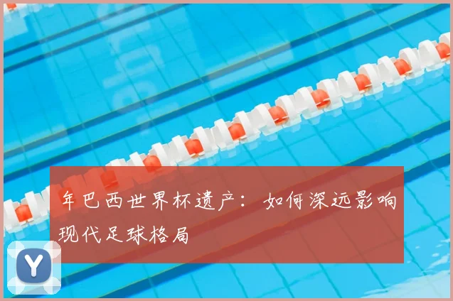 年巴西世界杯遗产：如何深远影响现代足球格局