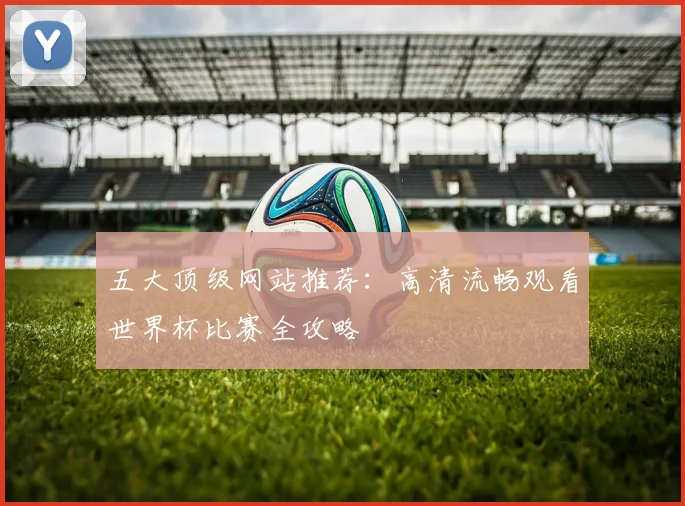 五大顶级网站推荐：高清流畅观看世界杯比赛全攻略