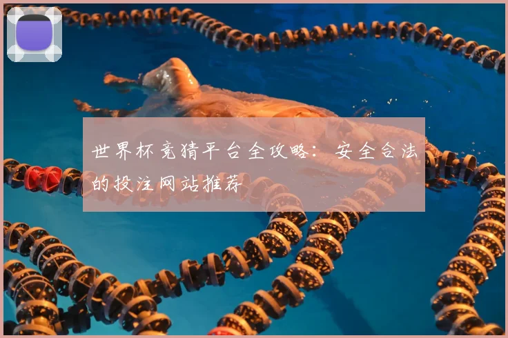 世界杯竞猜平台全攻略：安全合法的投注网站推荐