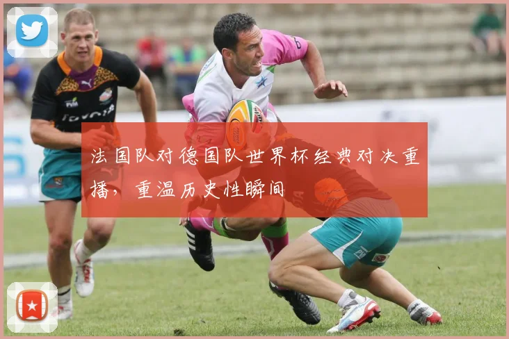 法国队对德国队世界杯经典对决重播，重温历史性瞬间