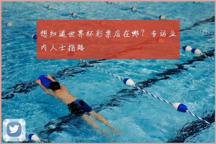 想知道世界杯彩票店在哪？专访业内人士指路