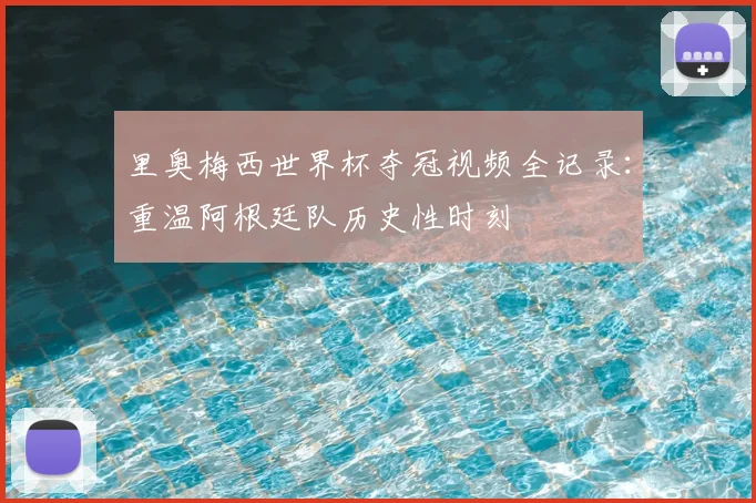 里奥梅西世界杯夺冠视频全记录：重温阿根廷队历史性时刻