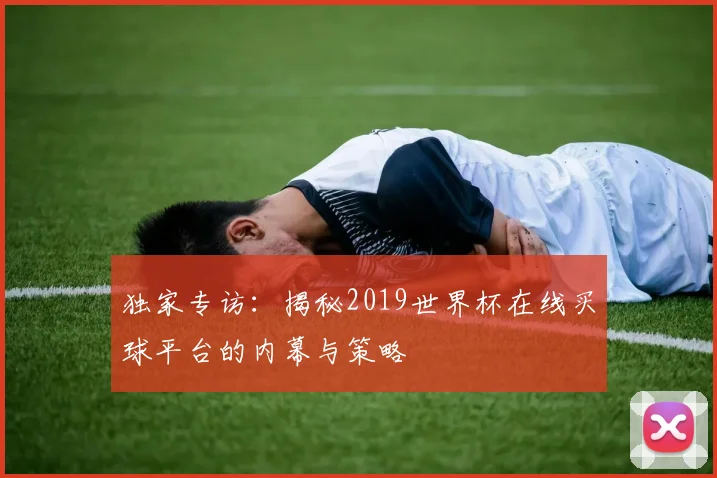 独家专访：揭秘2019世界杯在线买球平台的内幕与策略