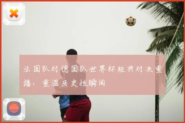 法国队对德国队世界杯经典对决重播，重温历史性瞬间
