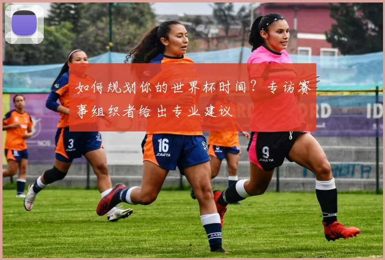 如何规划你的世界杯时间？专访赛事组织者给出专业建议