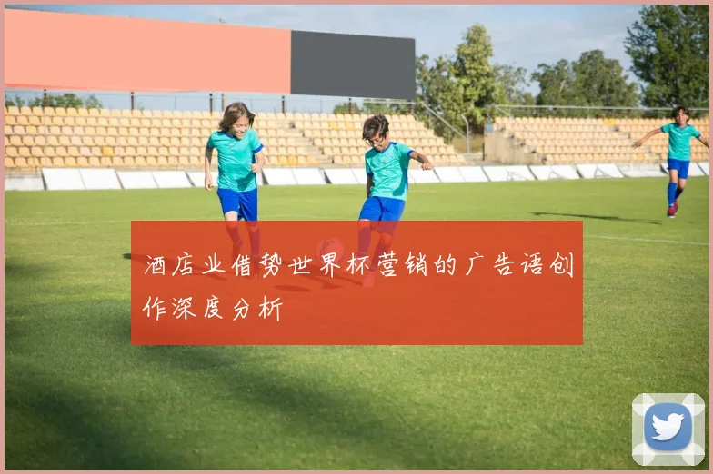 酒店业借势世界杯营销的广告语创作深度分析