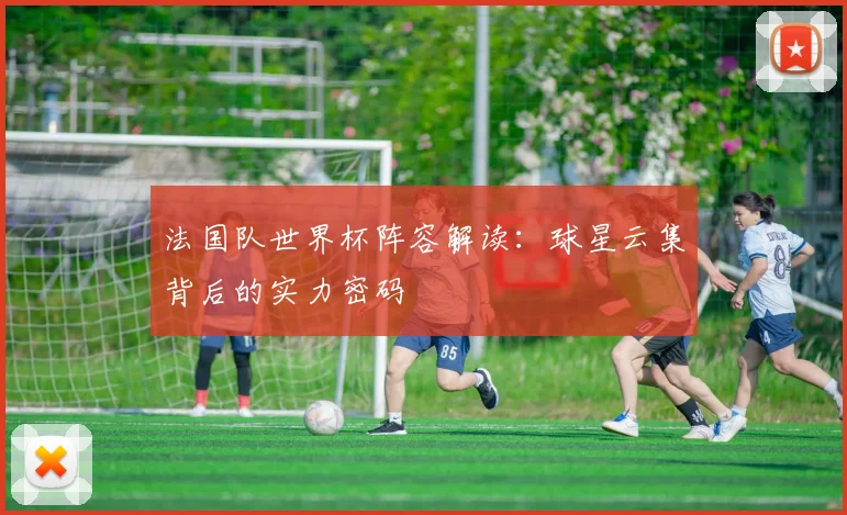 法国队世界杯阵容解读：球星云集背后的实力密码