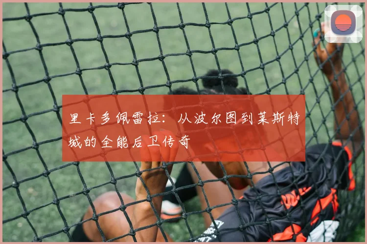 里卡多佩雷拉：从波尔图到莱斯特城的全能后卫传奇